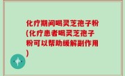 化疗期间喝灵芝孢子粉(化疗患者喝灵芝孢子粉可以帮助缓解副作用)