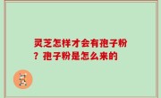 灵芝怎样才会有孢子粉？孢子粉是怎么来的