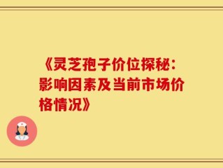 《灵芝孢子价位探秘：影响因素及当前市场价格情况》
