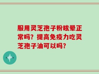 服用灵芝孢子粉眩晕正常吗？提高免疫力吃灵芝孢子油可以吗？
