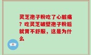 灵芝孢子粉吃了心脏痛？吃灵芝破壁孢子粉后就胃不舒服，这是为什么
