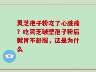 灵芝孢子粉吃了心脏痛？吃灵芝破壁孢子粉后就胃不舒服，这是为什么