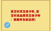 壹芝轩灵芝孢子粉_壹芝轩高品质灵芝孢子粉：健康养生新选择)
