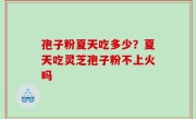 孢子粉夏天吃多少？夏天吃灵芝孢子粉不上火吗