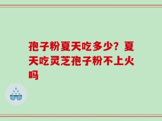 孢子粉夏天吃多少？夏天吃灵芝孢子粉不上火吗