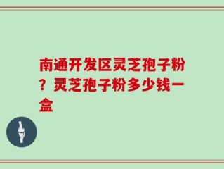 南通开发区灵芝孢子粉？灵芝孢子粉多少钱一盒
