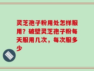 灵芝孢子粉用处怎样服用？破壁灵芝孢子粉每天服用几次，每次服多少