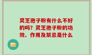 灵芝孢子粉有什么不好的吗？灵芝孢子粉的功效、作用及禁忌是什么