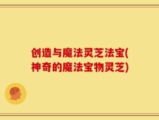 创造与魔法灵芝法宝(神奇的魔法宝物灵芝)