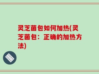 灵芝菌包如何加热(灵芝菌包：正确的加热方法)