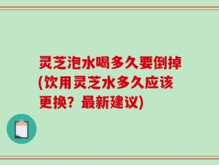 灵芝泡水喝多久要倒掉(饮用灵芝水多久应该更换？最新建议)