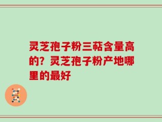 灵芝孢子粉三萜含量高的？灵芝孢子粉产地哪里的最好