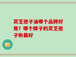 灵芝孢子油哪个品牌好用？哪个牌子的灵芝孢子粉最好