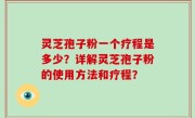 灵芝孢子粉一个疗程是多少？详解灵芝孢子粉的使用方法和疗程？