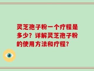 灵芝孢子粉一个疗程是多少？详解灵芝孢子粉的使用方法和疗程？