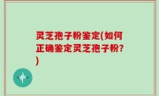 灵芝孢子粉鉴定(如何正确鉴定灵芝孢子粉？)