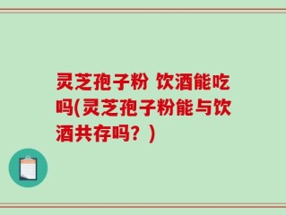 灵芝孢子粉 饮酒能吃吗(灵芝孢子粉能与饮酒共存吗？)
