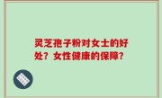 灵芝孢子粉对女士的好处？女性健康的保障？