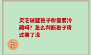灵芝破壁孢子粉需要冷藏吗？怎么判断孢子粉过期了没