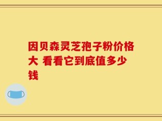 因贝森灵芝孢子粉价格大 看看它到底值多少钱