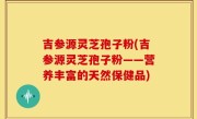 吉参源灵芝孢子粉(吉参源灵芝孢子粉——营养丰富的天然保健品)