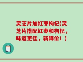 灵芝片加红枣枸杞(灵芝片搭配红枣和枸杞，味道更佳，新降价！)