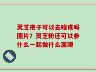 灵芝孢子可以去暗疮吗图片？灵芝粉还可以参什么一起做什么面膜