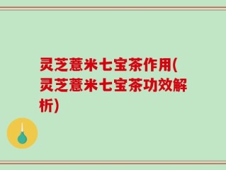 灵芝薏米七宝茶作用(灵芝薏米七宝茶功效解析)