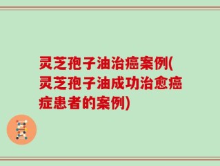 灵芝孢子油治癌案例(灵芝孢子油成功治愈癌症患者的案例)