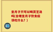 坐月子只可以喝灵芝汤吗(合理坐月子饮食应该吃什么？)