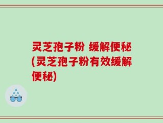 灵芝孢子粉 缓解便秘(灵芝孢子粉有效缓解便秘)