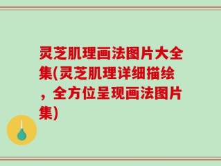灵芝肌理画法图片大全集(灵芝肌理详细描绘，全方位呈现画法图片集)