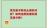 灵芝孢子粉怎么样的才好？如何选择优质的灵芝孢子粉？