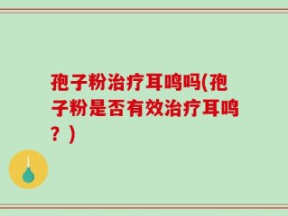 孢子粉治疗耳鸣吗(孢子粉是否有效治疗耳鸣？)