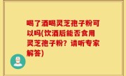 喝了酒喝灵芝孢子粉可以吗(饮酒后能否食用灵芝孢子粉？请听专家解答)