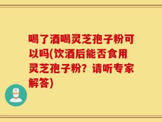 喝了酒喝灵芝孢子粉可以吗(饮酒后能否食用灵芝孢子粉？请听专家解答)
