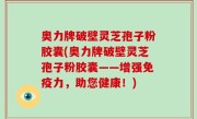 奥力牌破壁灵芝孢子粉胶囊(奥力牌破壁灵芝孢子粉胶囊——增强免疫力,助您健康!)
