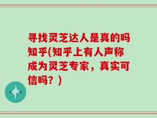 寻找灵芝达人是真的吗知乎(知乎上有人声称成为灵芝专家，真实可信吗？)