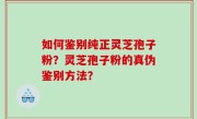 如何鉴别纯正灵芝孢子粉？灵芝孢子粉的真伪鉴别方法？