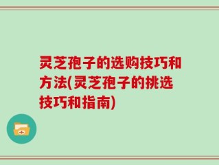 灵芝孢子的选购技巧和方法(灵芝孢子的挑选技巧和指南)
