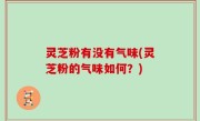 灵芝粉有没有气味(灵芝粉的气味如何？)