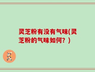 灵芝粉有没有气味(灵芝粉的气味如何？)