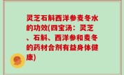 灵芝石斛西洋参麦冬水的功效(四宝汤：灵芝、石斛、西洋参和麦冬的药材合剂有益身体健康)