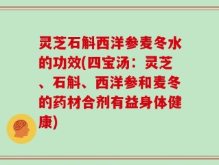 灵芝石斛西洋参麦冬水的功效(四宝汤：灵芝、石斛、西洋参和麦冬的药材合剂有益身体健康)