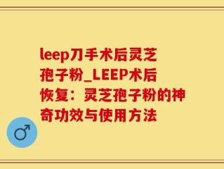 leep刀手术后灵芝孢子粉_LEEP术后恢复：灵芝孢子粉的神奇功效与使用方法