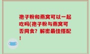 孢子粉和燕窝可以一起吃吗(孢子粉与燕窝可否同食？解密最佳搭配！