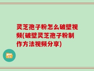灵芝孢子粉怎么破壁视频(破壁灵芝孢子粉制作方法视频分享)