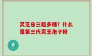 灵芝总三粗多糖？什么是第三代灵芝孢子粉