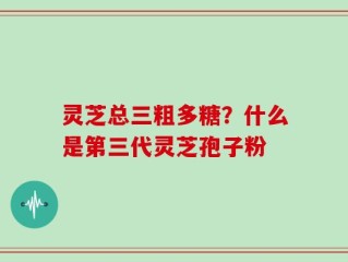 灵芝总三粗多糖？什么是第三代灵芝孢子粉