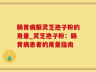 肠胃病服灵芝孢子粉的用量_灵芝孢子粉：肠胃病患者的用量指南